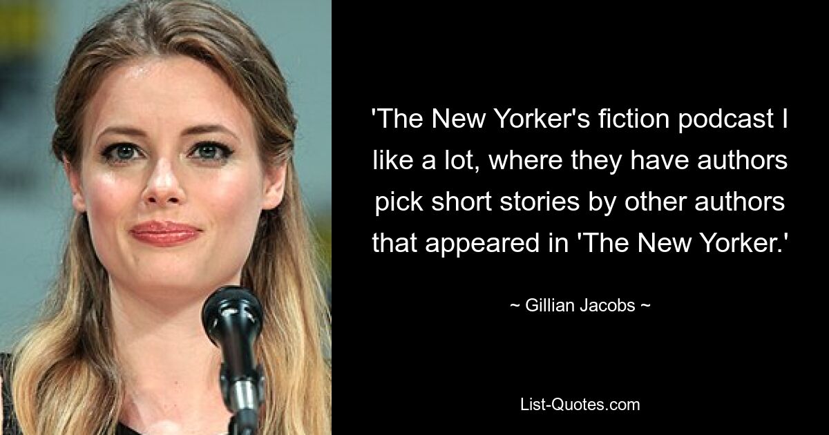 'The New Yorker's fiction podcast I like a lot, where they have authors pick short stories by other authors that appeared in 'The New Yorker.' — © Gillian Jacobs