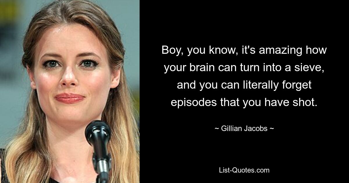 Boy, you know, it's amazing how your brain can turn into a sieve, and you can literally forget episodes that you have shot. — © Gillian Jacobs