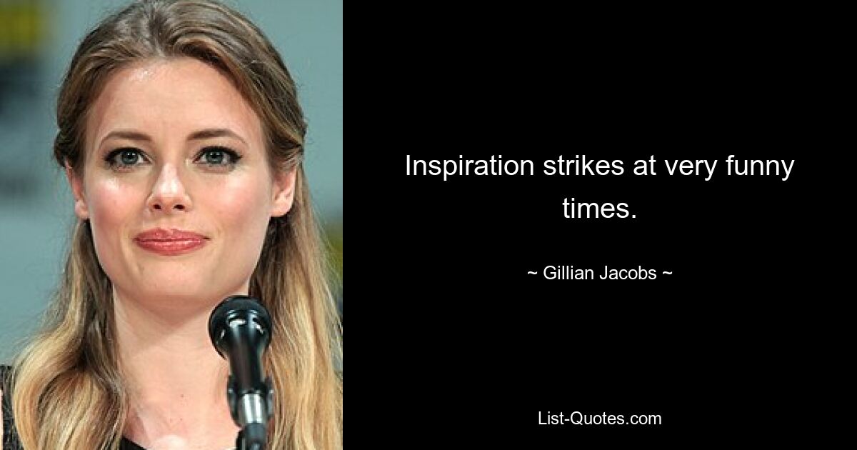 Inspiration strikes at very funny times. — © Gillian Jacobs