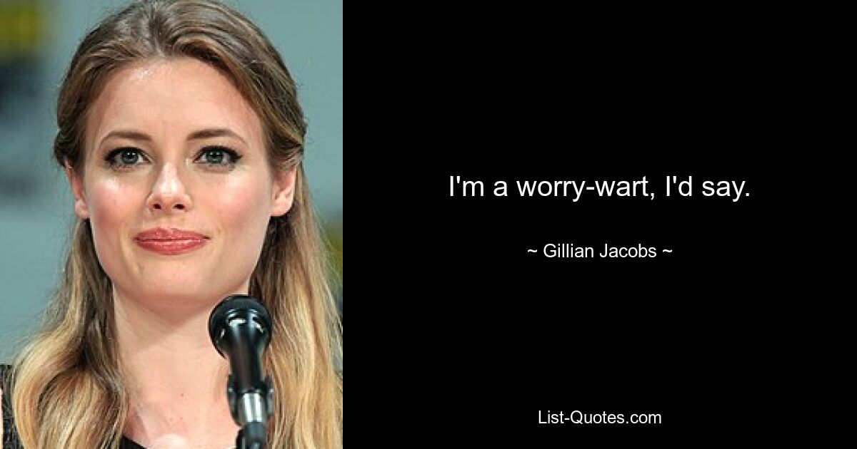 I'm a worry-wart, I'd say. — © Gillian Jacobs