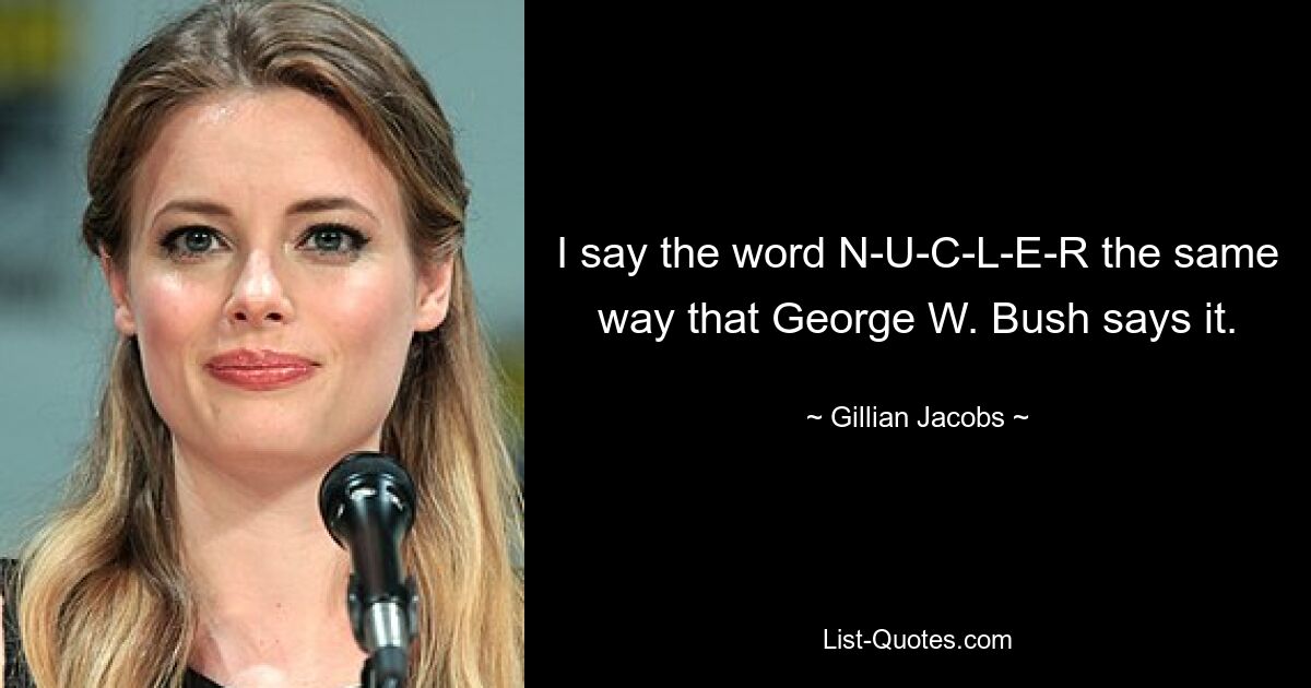 I say the word N-U-C-L-E-R the same way that George W. Bush says it. — © Gillian Jacobs