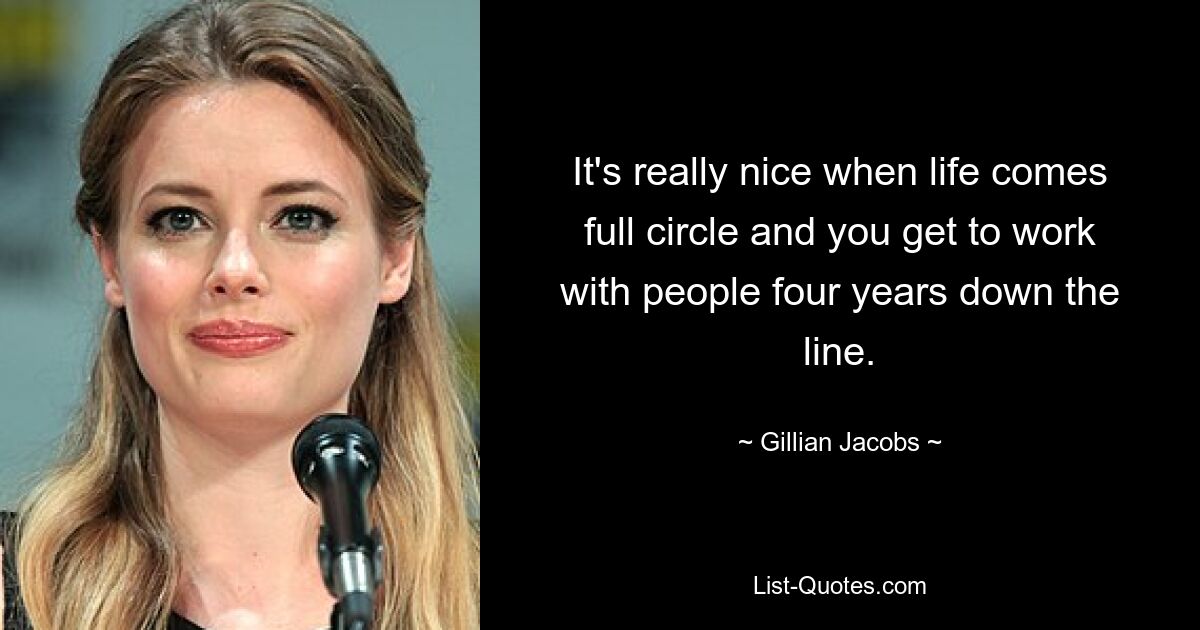 It's really nice when life comes full circle and you get to work with people four years down the line. — © Gillian Jacobs