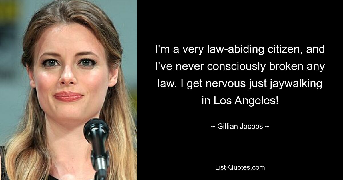 I'm a very law-abiding citizen, and I've never consciously broken any law. I get nervous just jaywalking in Los Angeles! — © Gillian Jacobs