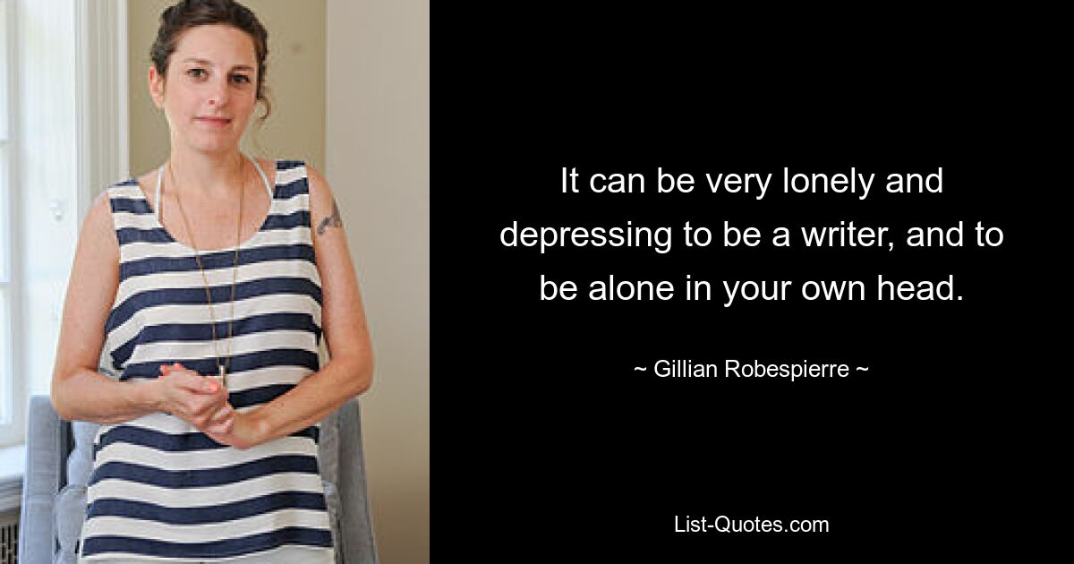 It can be very lonely and depressing to be a writer, and to be alone in your own head. — © Gillian Robespierre