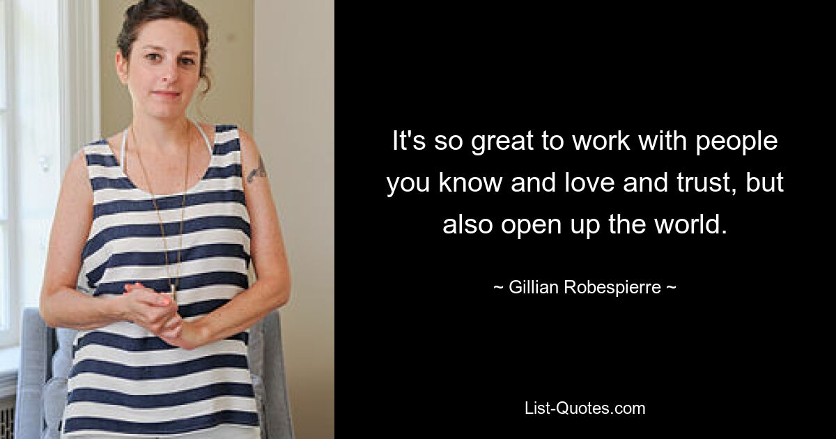 It's so great to work with people you know and love and trust, but also open up the world. — © Gillian Robespierre