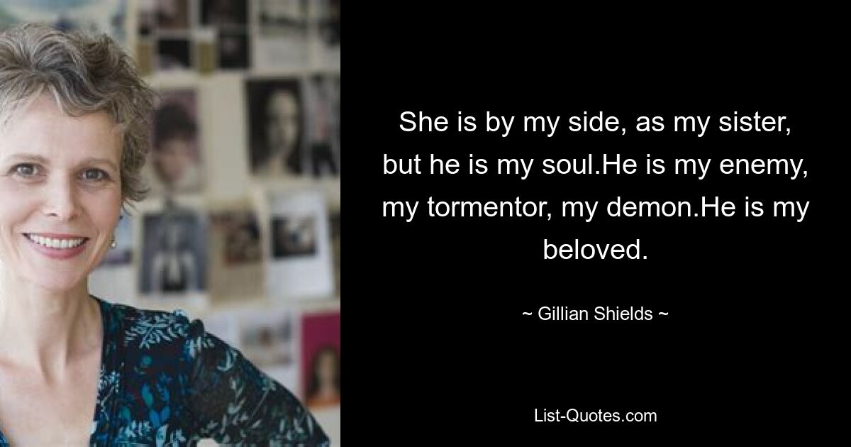 She is by my side, as my sister, but he is my soul.He is my enemy, my tormentor, my demon.He is my beloved. — © Gillian Shields