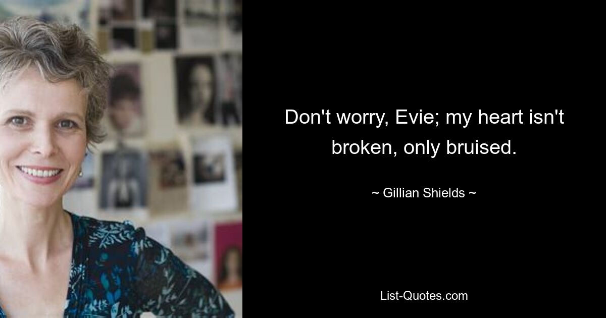 Don't worry, Evie; my heart isn't broken, only bruised. — © Gillian Shields