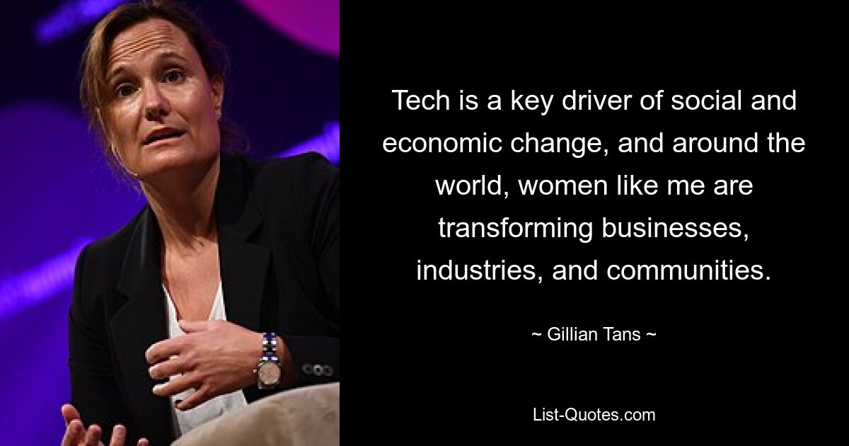 Tech is a key driver of social and economic change, and around the world, women like me are transforming businesses, industries, and communities. — © Gillian Tans