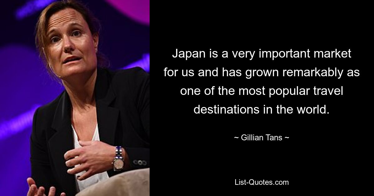 Japan is a very important market for us and has grown remarkably as one of the most popular travel destinations in the world. — © Gillian Tans