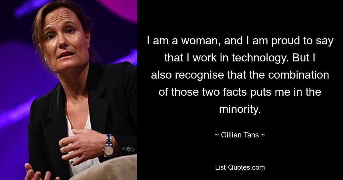 I am a woman, and I am proud to say that I work in technology. But I also recognise that the combination of those two facts puts me in the minority. — © Gillian Tans