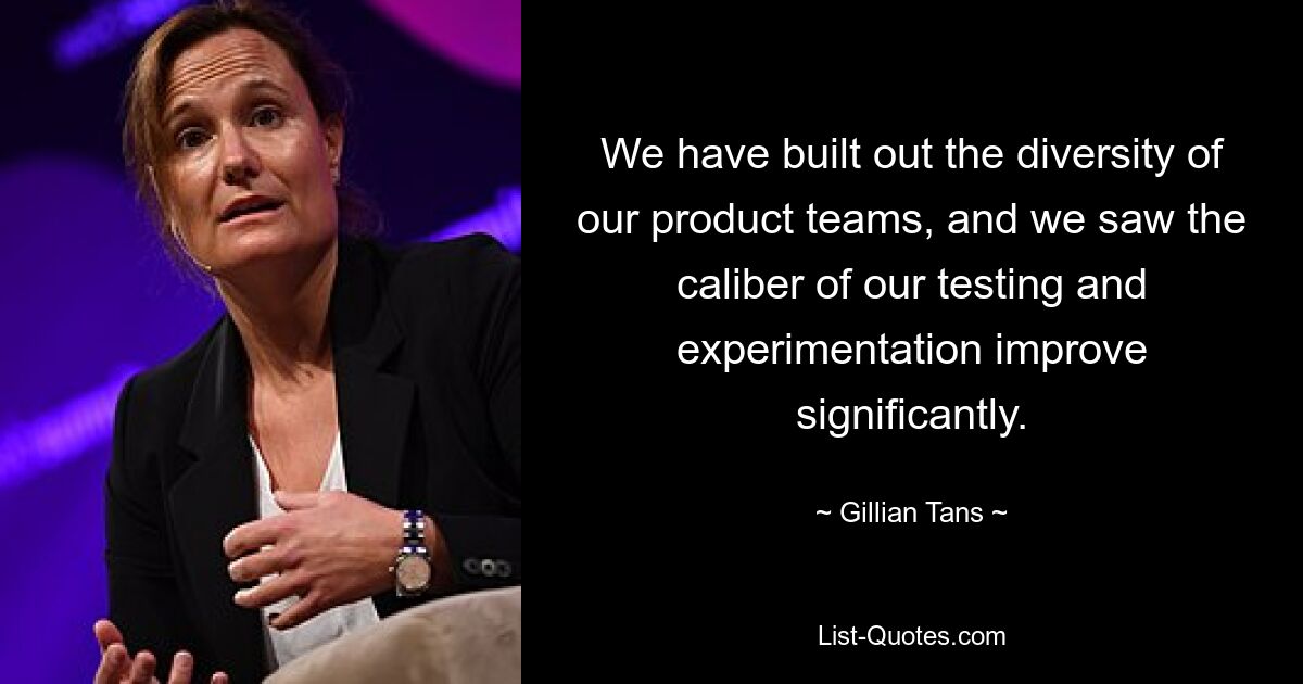 We have built out the diversity of our product teams, and we saw the caliber of our testing and experimentation improve significantly. — © Gillian Tans