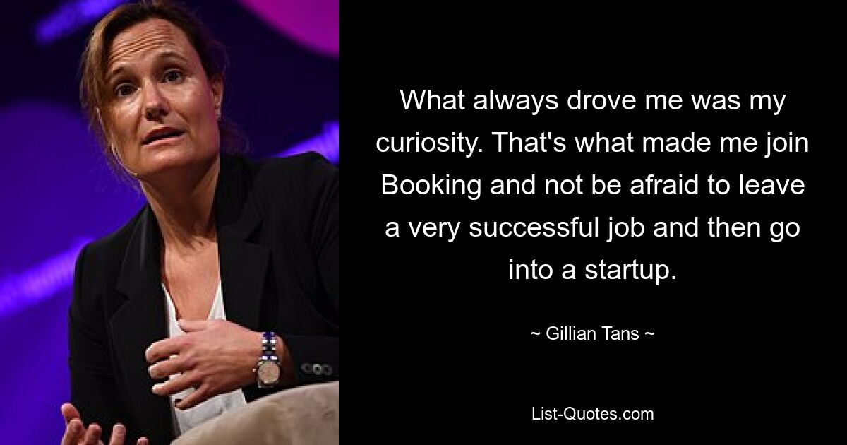 What always drove me was my curiosity. That's what made me join Booking and not be afraid to leave a very successful job and then go into a startup. — © Gillian Tans