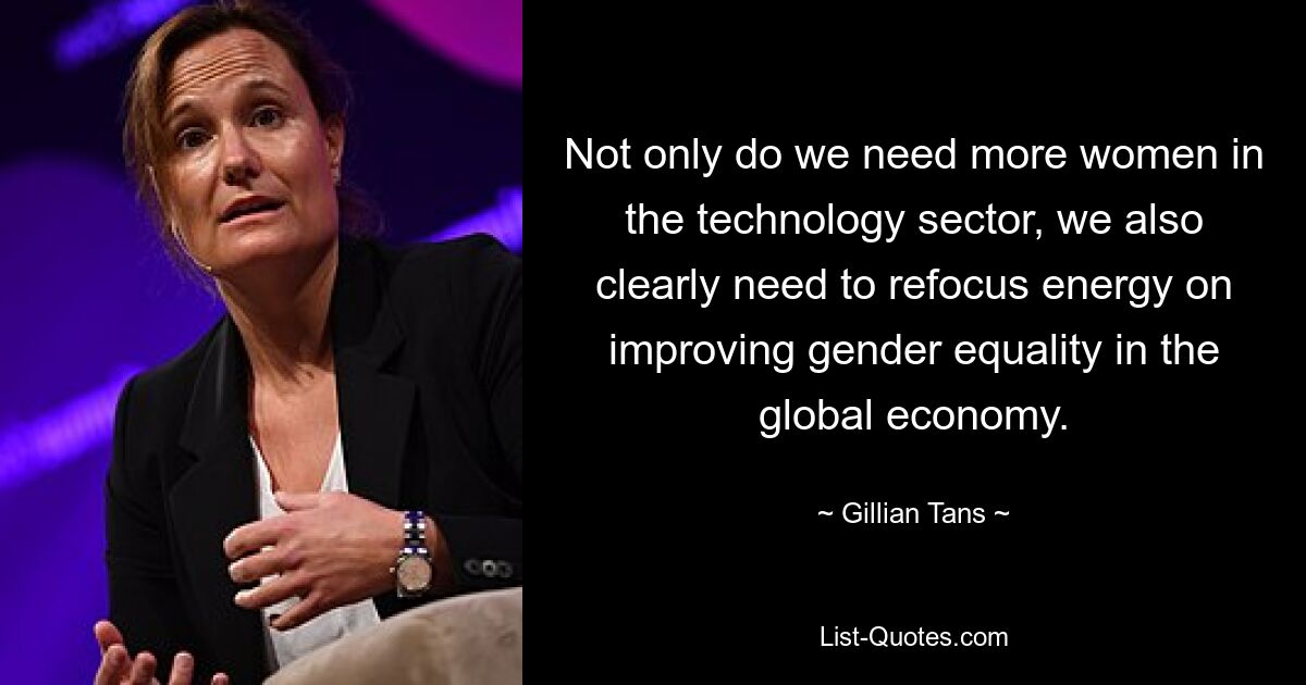 Not only do we need more women in the technology sector, we also clearly need to refocus energy on improving gender equality in the global economy. — © Gillian Tans