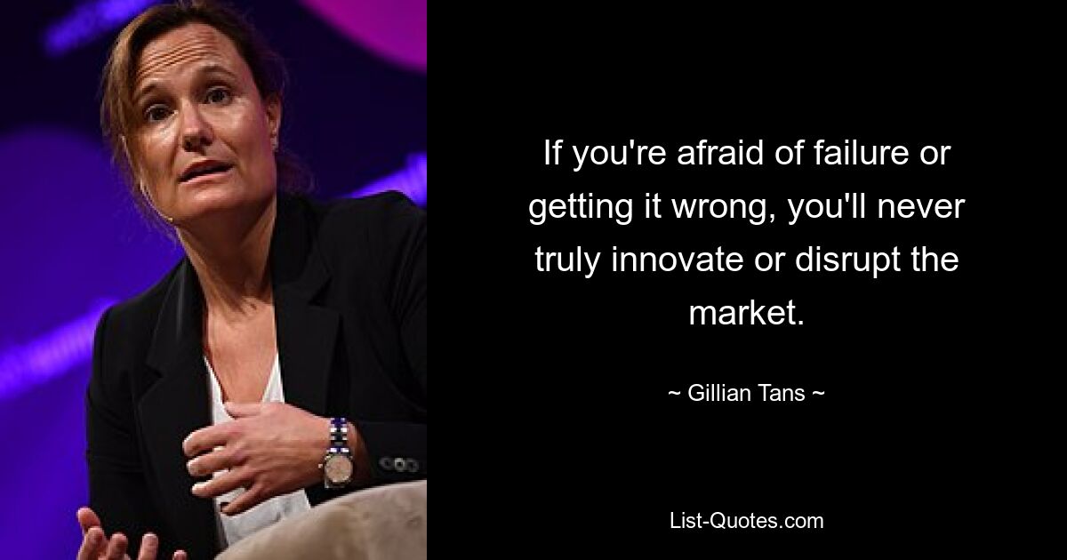 If you're afraid of failure or getting it wrong, you'll never truly innovate or disrupt the market. — © Gillian Tans