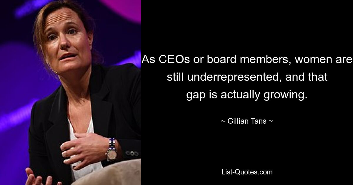 As CEOs or board members, women are still underrepresented, and that gap is actually growing. — © Gillian Tans