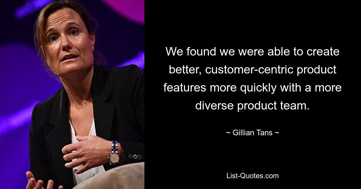 We found we were able to create better, customer-centric product features more quickly with a more diverse product team. — © Gillian Tans