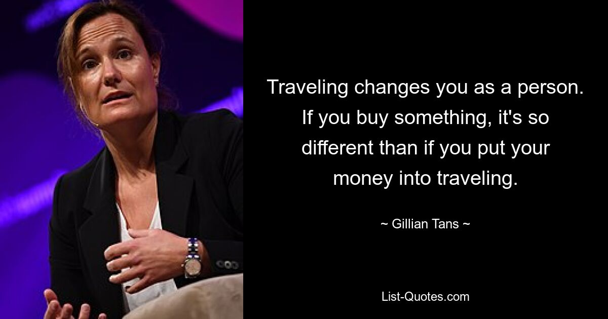 Traveling changes you as a person. If you buy something, it's so different than if you put your money into traveling. — © Gillian Tans