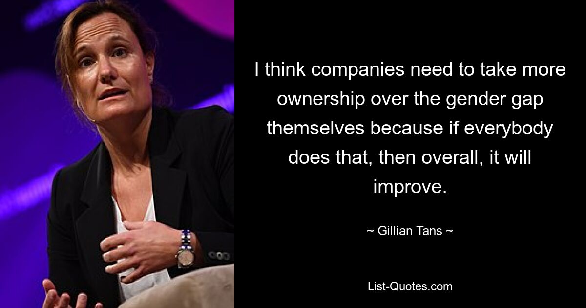 I think companies need to take more ownership over the gender gap themselves because if everybody does that, then overall, it will improve. — © Gillian Tans