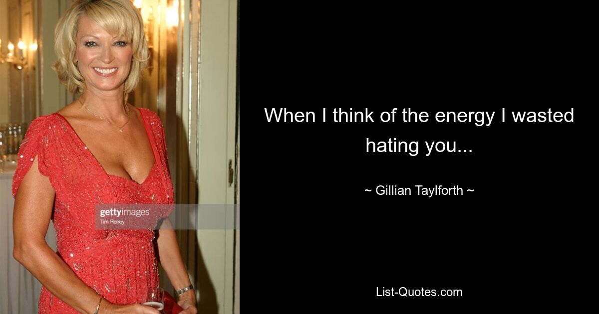 When I think of the energy I wasted hating you... — © Gillian Taylforth