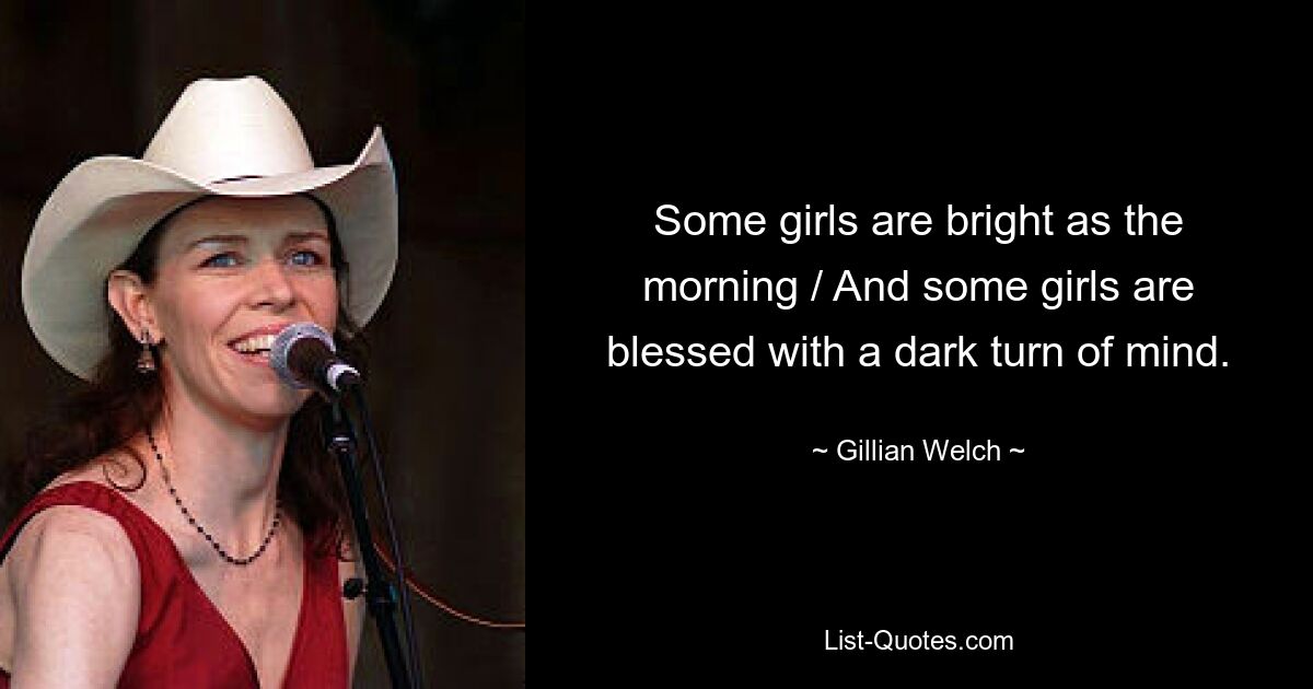 Some girls are bright as the morning / And some girls are blessed with a dark turn of mind. — © Gillian Welch