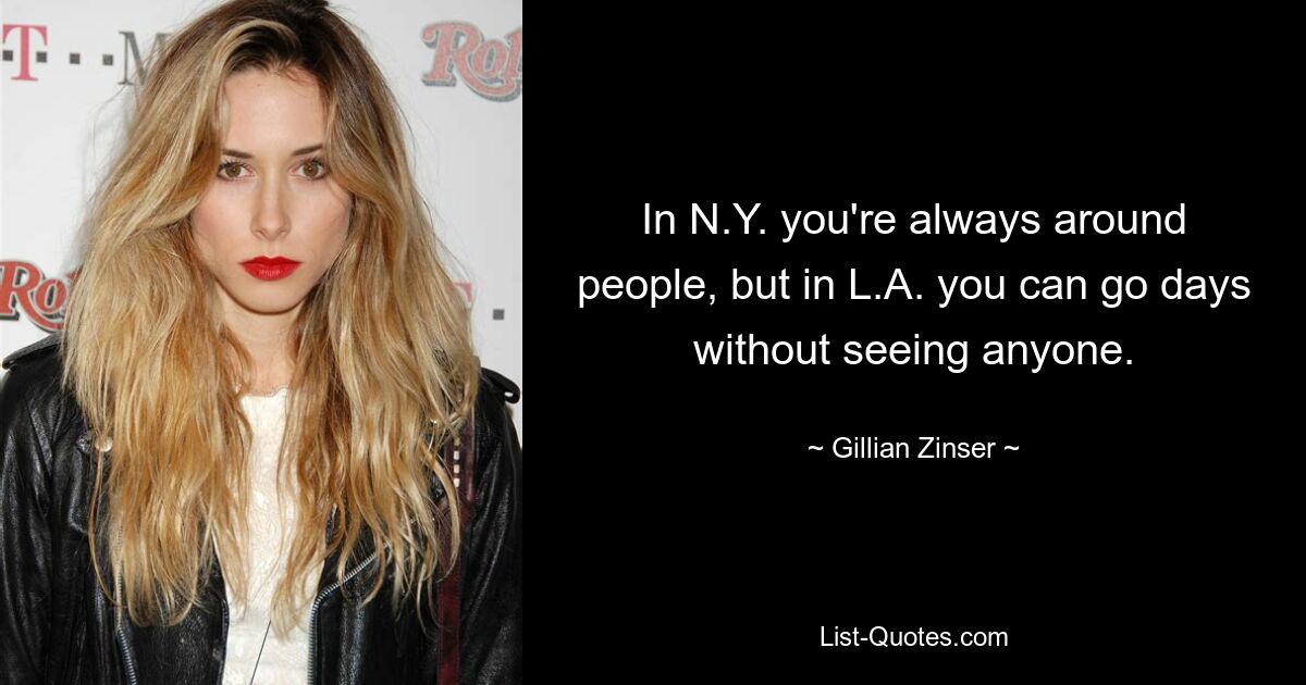 In N.Y. you're always around people, but in L.A. you can go days without seeing anyone. — © Gillian Zinser