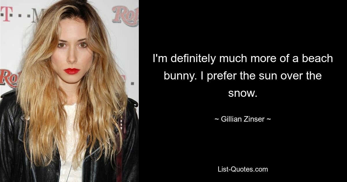 I'm definitely much more of a beach bunny. I prefer the sun over the snow. — © Gillian Zinser