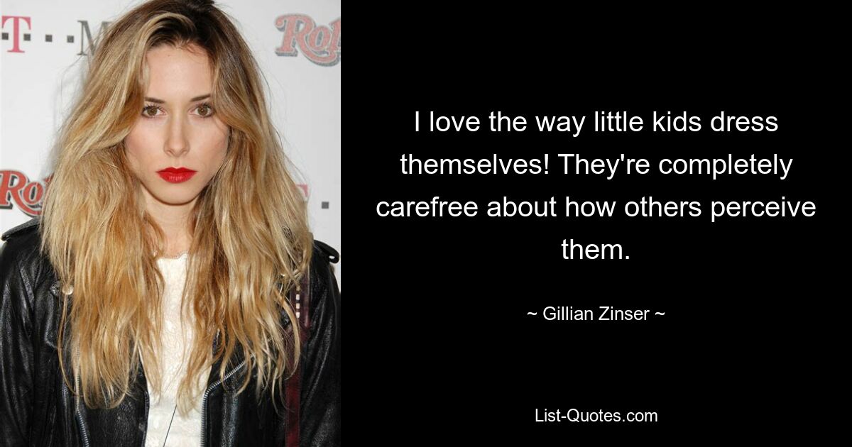 I love the way little kids dress themselves! They're completely carefree about how others perceive them. — © Gillian Zinser