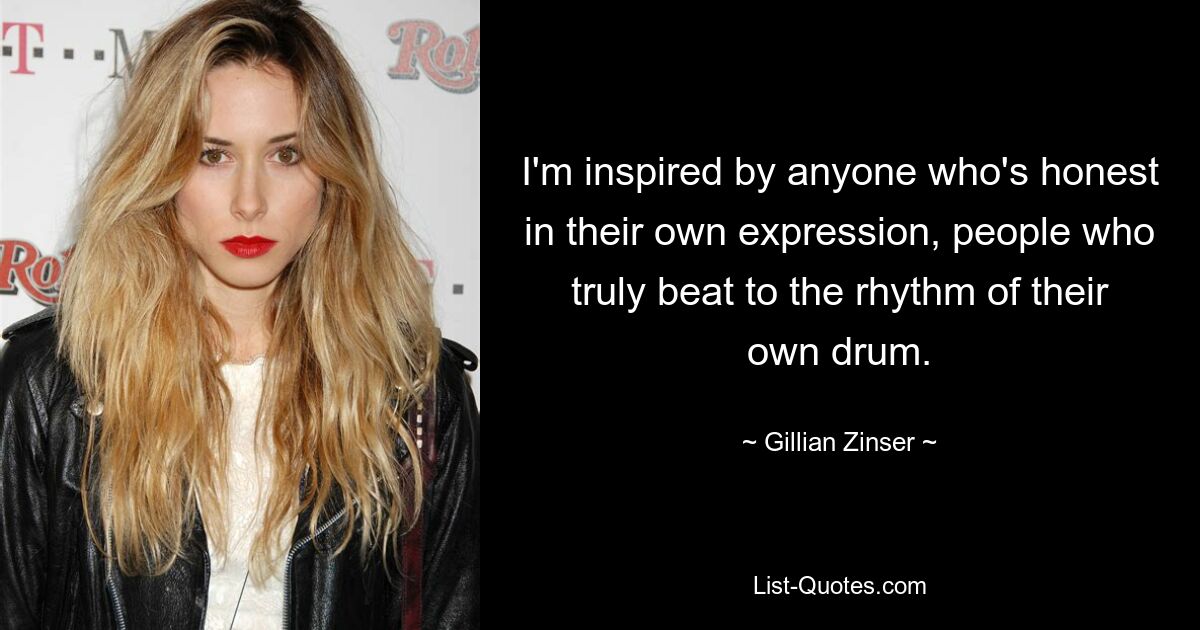 I'm inspired by anyone who's honest in their own expression, people who truly beat to the rhythm of their own drum. — © Gillian Zinser