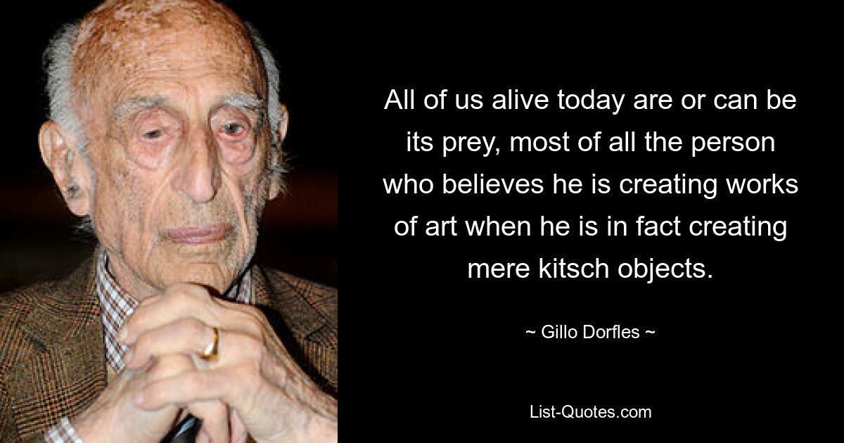 All of us alive today are or can be its prey, most of all the person who believes he is creating works of art when he is in fact creating mere kitsch objects. — © Gillo Dorfles