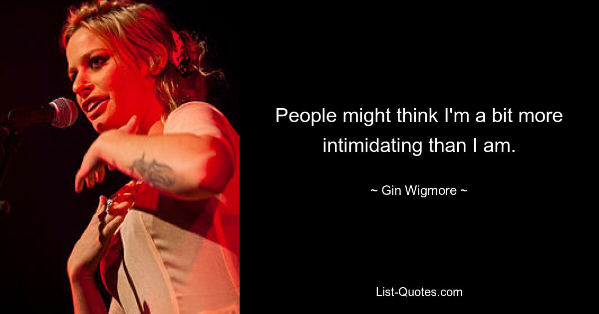 People might think I'm a bit more intimidating than I am. — © Gin Wigmore