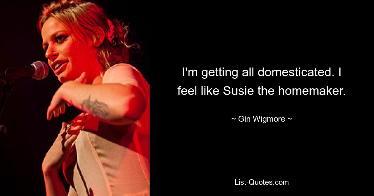 I'm getting all domesticated. I feel like Susie the homemaker. — © Gin Wigmore