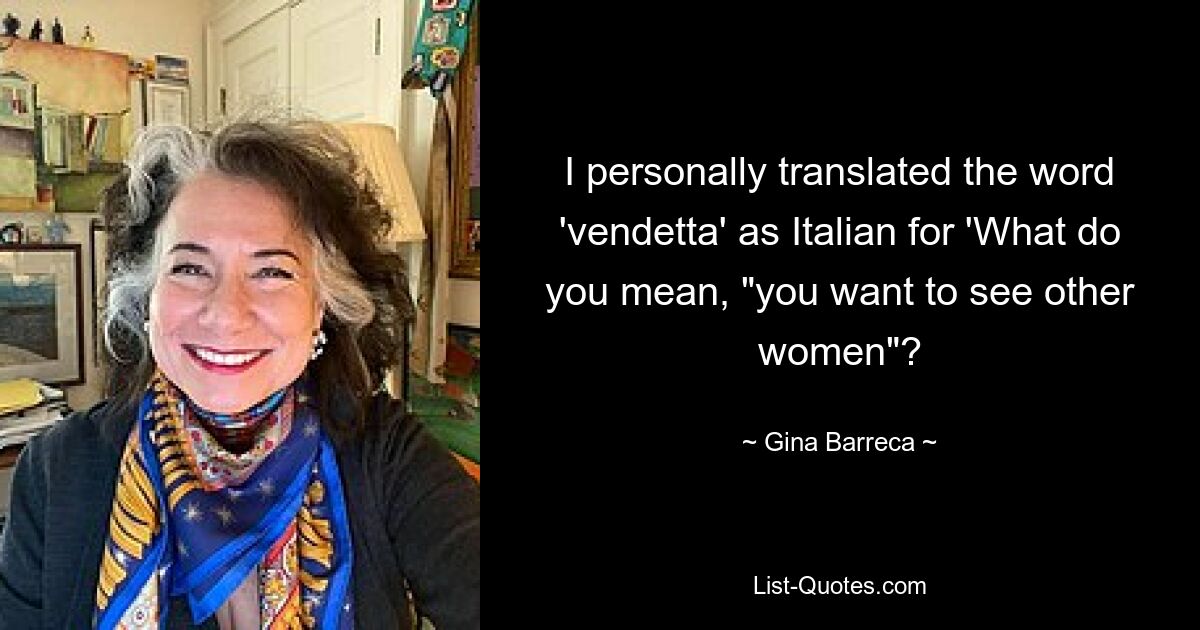 I personally translated the word 'vendetta' as Italian for 'What do you mean, "you want to see other women"? — © Gina Barreca