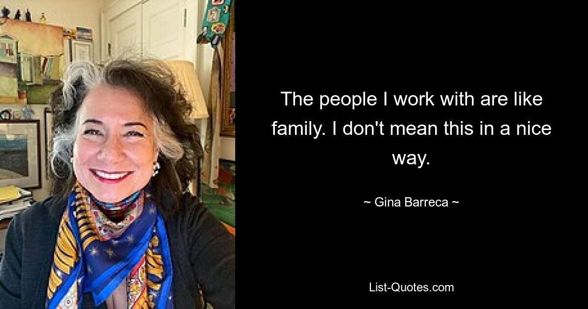 The people I work with are like family. I don't mean this in a nice way. — © Gina Barreca