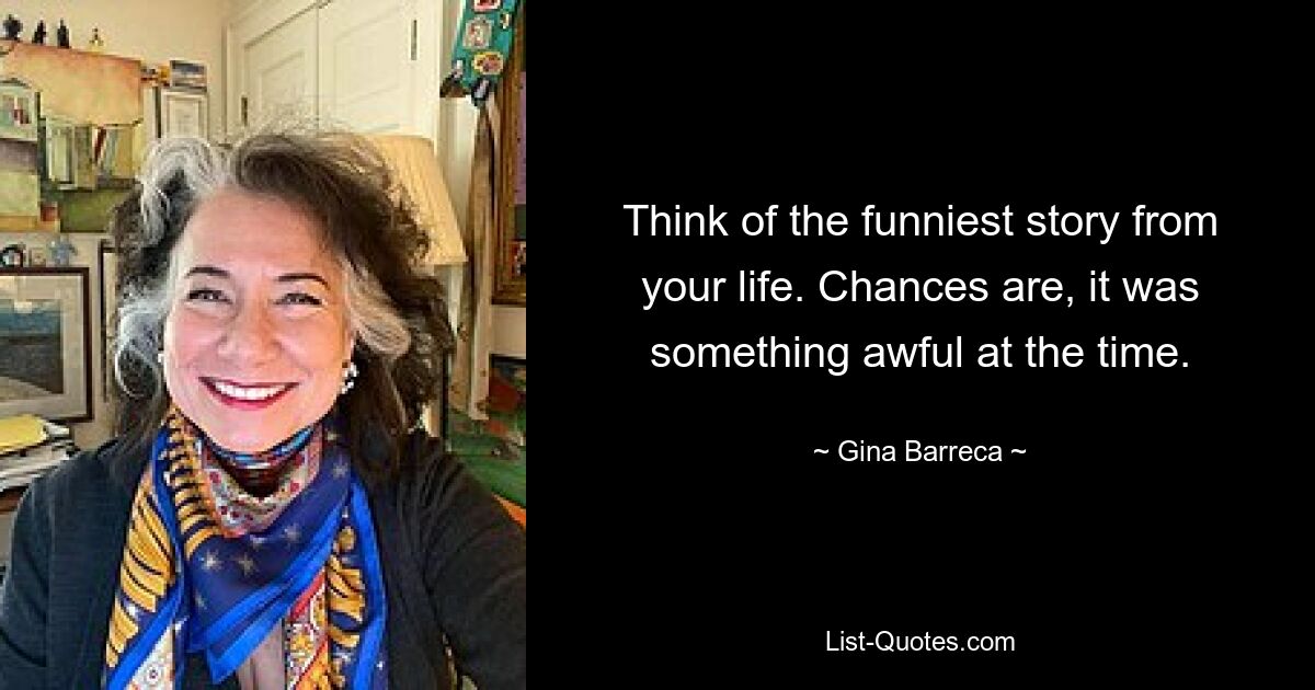 Think of the funniest story from your life. Chances are, it was something awful at the time. — © Gina Barreca