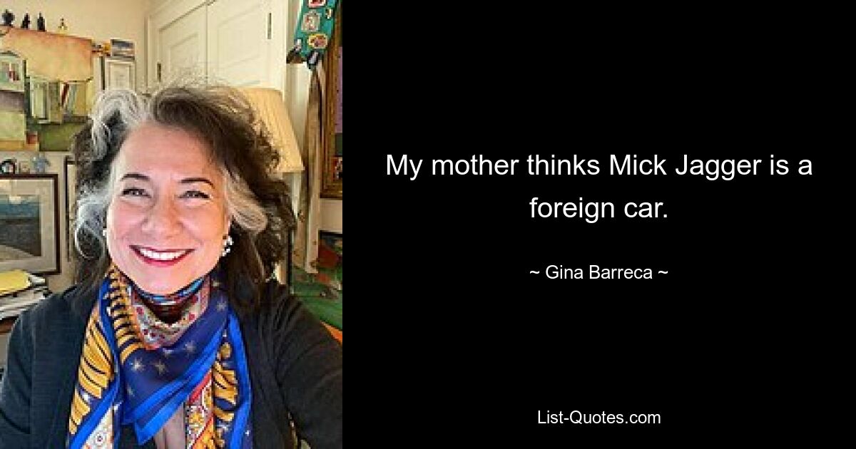 My mother thinks Mick Jagger is a foreign car. — © Gina Barreca