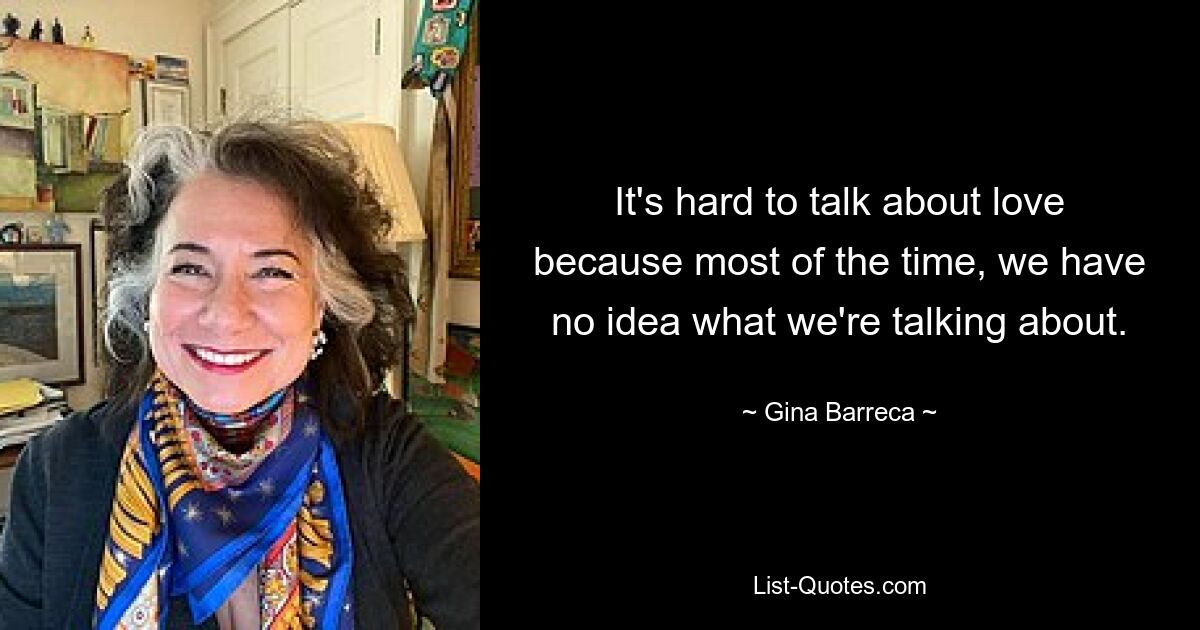 It's hard to talk about love because most of the time, we have no idea what we're talking about. — © Gina Barreca