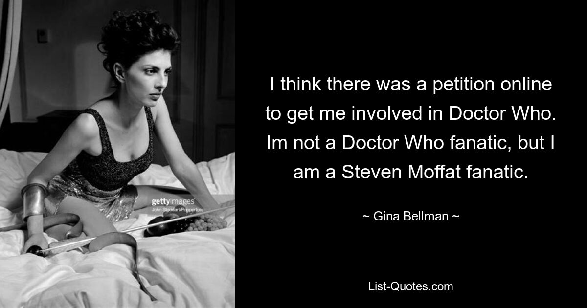 I think there was a petition online to get me involved in Doctor Who. Im not a Doctor Who fanatic, but I am a Steven Moffat fanatic. — © Gina Bellman