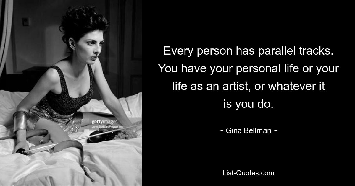 Every person has parallel tracks. You have your personal life or your life as an artist, or whatever it is you do. — © Gina Bellman