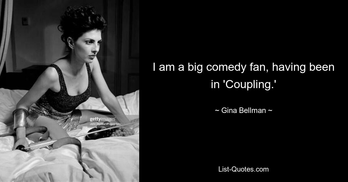 I am a big comedy fan, having been in 'Coupling.' — © Gina Bellman