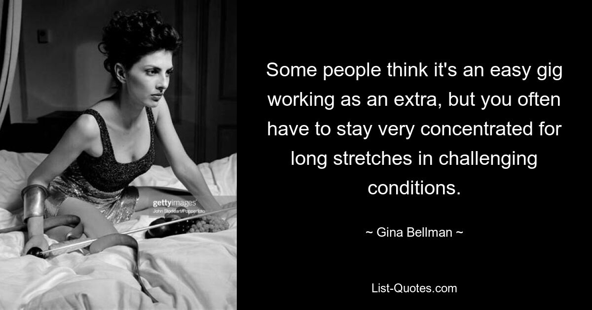 Some people think it's an easy gig working as an extra, but you often have to stay very concentrated for long stretches in challenging conditions. — © Gina Bellman