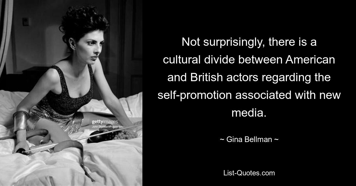 Not surprisingly, there is a cultural divide between American and British actors regarding the self-promotion associated with new media. — © Gina Bellman