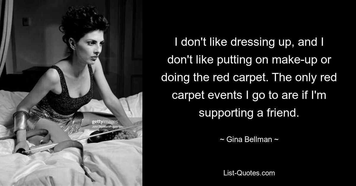 I don't like dressing up, and I don't like putting on make-up or doing the red carpet. The only red carpet events I go to are if I'm supporting a friend. — © Gina Bellman