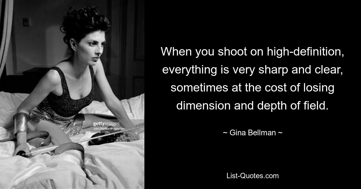 When you shoot on high-definition, everything is very sharp and clear, sometimes at the cost of losing dimension and depth of field. — © Gina Bellman