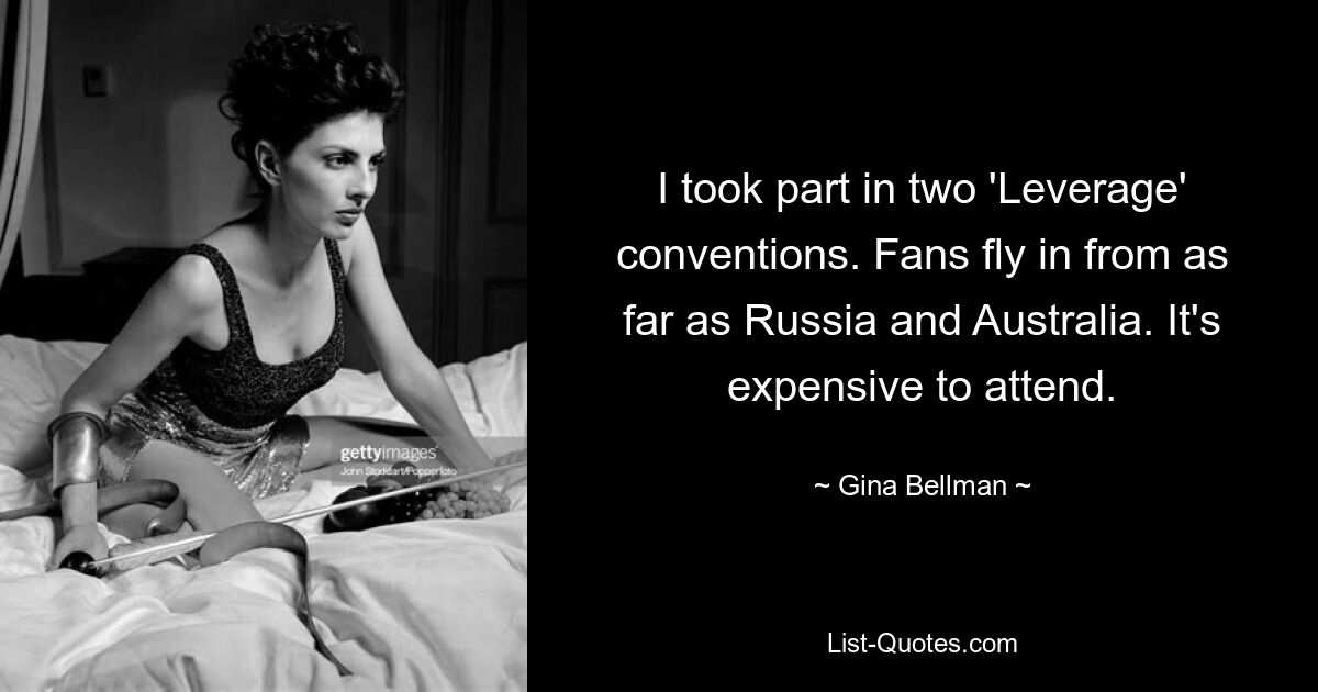 I took part in two 'Leverage' conventions. Fans fly in from as far as Russia and Australia. It's expensive to attend. — © Gina Bellman