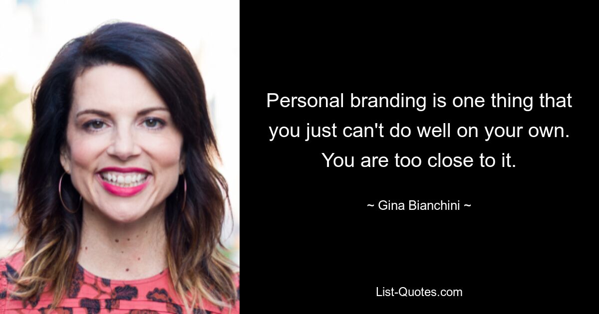 Personal branding is one thing that you just can't do well on your own. You are too close to it. — © Gina Bianchini