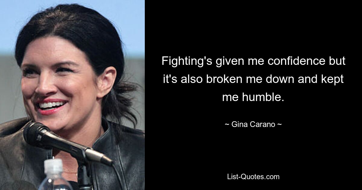 Fighting's given me confidence but it's also broken me down and kept me humble. — © Gina Carano