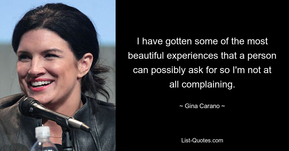 I have gotten some of the most beautiful experiences that a person can possibly ask for so I'm not at all complaining. — © Gina Carano