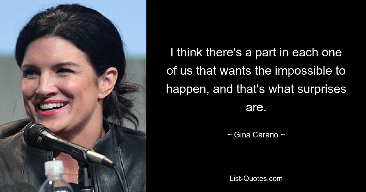 I think there's a part in each one of us that wants the impossible to happen, and that's what surprises are. — © Gina Carano