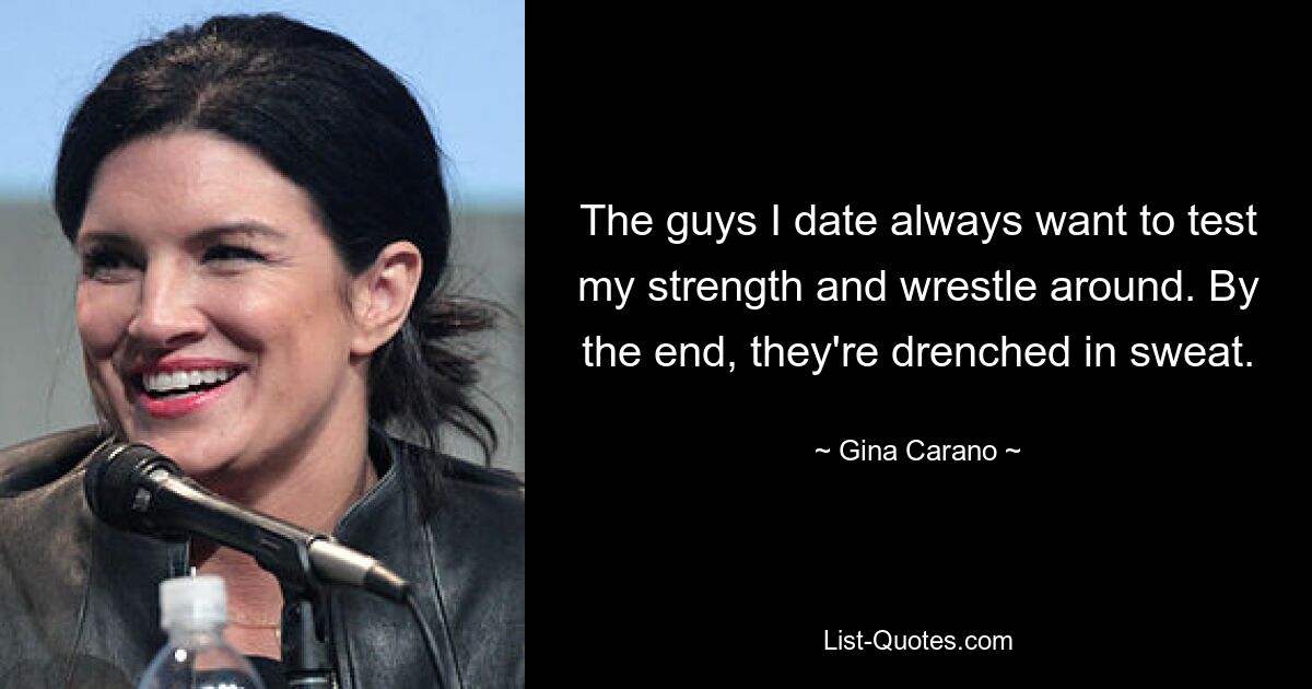 The guys I date always want to test my strength and wrestle around. By the end, they're drenched in sweat. — © Gina Carano