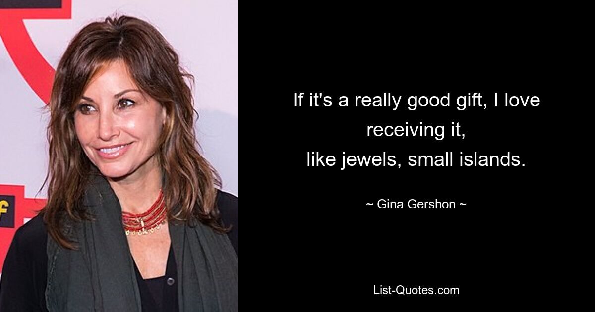 If it's a really good gift, I love receiving it,
like jewels, small islands. — © Gina Gershon